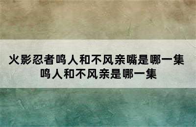 火影忍者鸣人和不风亲嘴是哪一集 鸣人和不风亲是哪一集